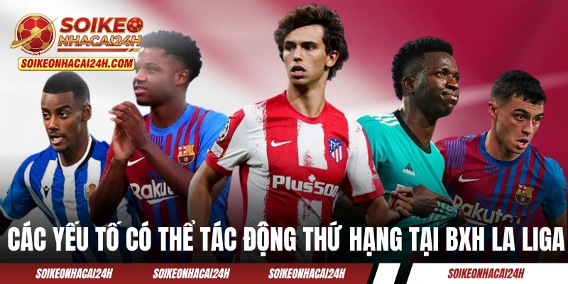 Bảng Xếp Hạng Bóng Đá La Liga - Cập Nhật Theo Từng Phút Các yếu tố có thể tác động thứ hạng tại BXH La Liga