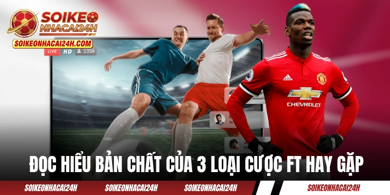 Đọc hiểu bản chất của 3 loại cược FT hay gặp