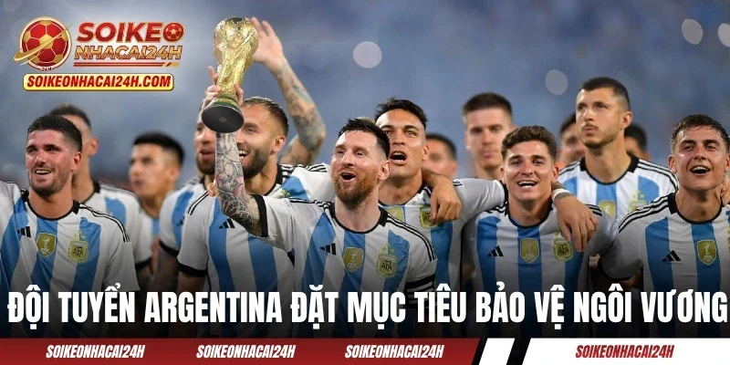 Đội Tuyển Argentina - Messi Kéo Dài Trang Vàng Huy Hoàng? Đội tuyển Argentina đặt mục tiêu bảo vệ ngôi vương