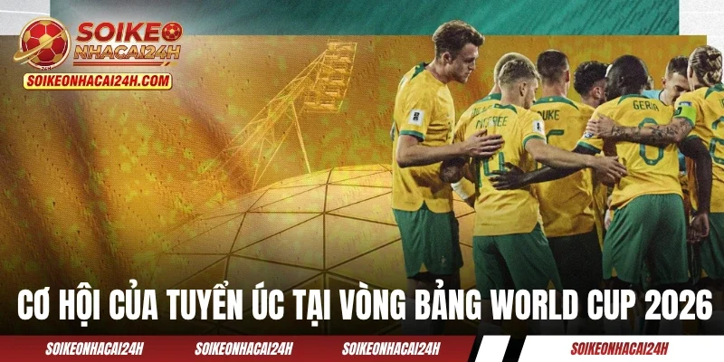 Đội tuyển Úc - “Chuột Túi” Cùng Bảng Nhẹ Đô Với Chủ Nhà Cơ hội của đội tuyển Úc tại vòng bảng World Cup 2026