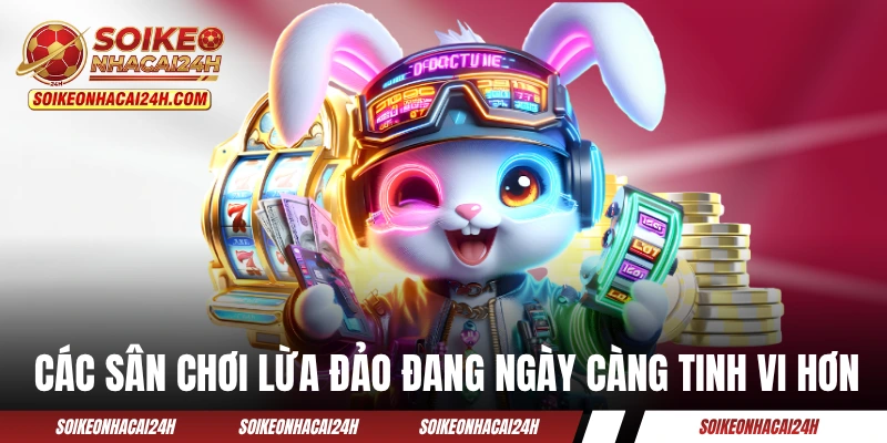 Các sân chơi lừa đảo đang ngày càng tinh vi hơn