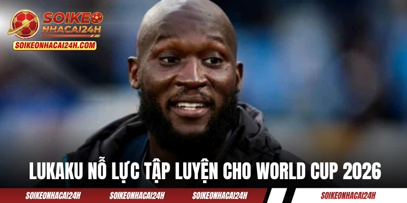 Lukaku nỗ lực tập luyện cho World Cup 2026