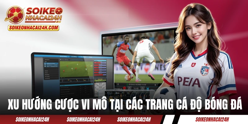 Trang Cá Độ Bóng Đá 2026 - Những Xu Hướng Nào Đang Lên Ngôi? Xu hướng cược vi mô tại các trang cá độ bóng đá